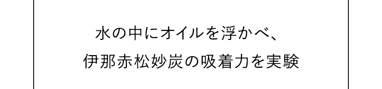 水の中にオイルを浮かべ、伊那赤松妙炭の吸着力を実験