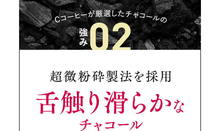 Cコーヒーが厳選したチャコールの強み02 超微粉砕製法を採用 舌触り滑らかなチャコール