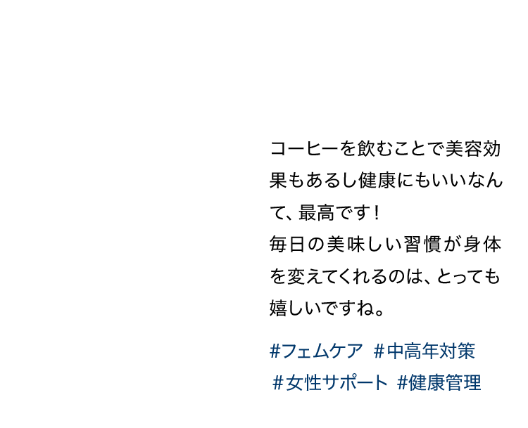 コーヒーを飲むことで美容効果もあるし健康にもいいなんて、最高です！毎日の美味しい習慣が身体を変えてくれるのは、とっても嬉しいですね。