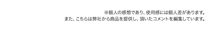 ※個人の感想であり、使用感には個人差があります。また、こちらは弊社から商品を提供し、頂いたコメントを編集しています。