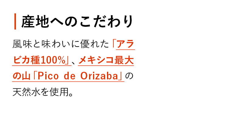 産地へのこだわり 風味と味わいに優れた「アラビカ種100%」、メキシコ最大の山「Pico de Orizaba」の天然水を使用。
