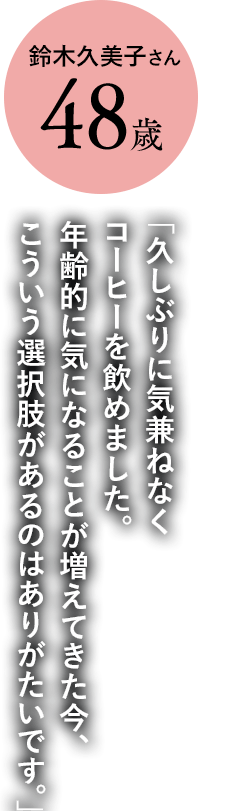 鈴木久美子さん48歳「久しぶりに気兼ねなくコーヒーを飲めました。年齢的に気になることが増えてきた今、こういう選択肢があるのはありがたいです。」