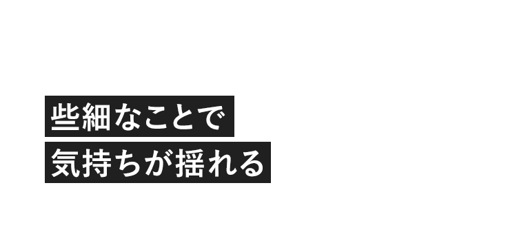 些細なことで気持ちが揺れる