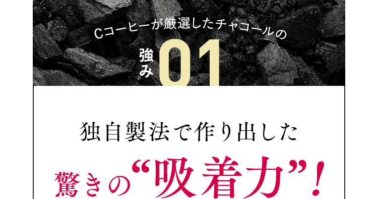 Cコーヒーが厳選したチャコールの強み01 独自製法で作り出した驚きの“吸着力”!