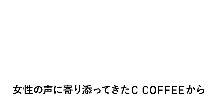 そこで！ 女性の声に寄り添ってきたC COFFEEから