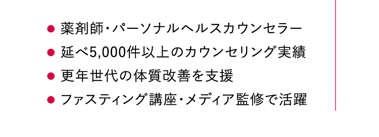 薬剤師・パーソナルヘルスカウンセラー 延べ5,000件以上のカウンセリング実績 更年世代の体質改善を支援 ファスティング講座・メディア監修で活躍