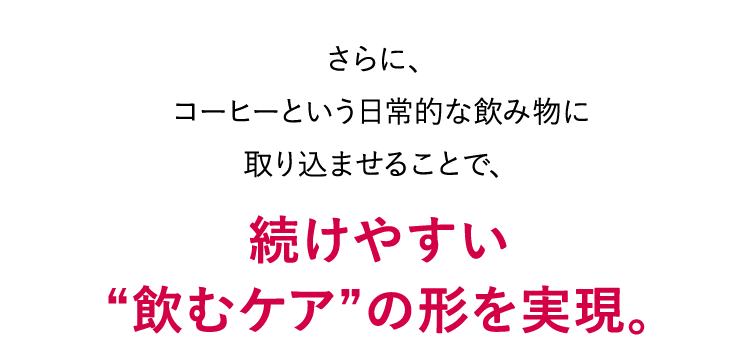さらに、コーヒーという日常的な飲み物に取り込ませることで、続けやすい“飲むケア”の形を実現。