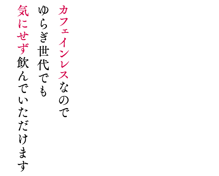カフェインレスなので ゆらぎ世代でも気にせず飲んでいただけます
