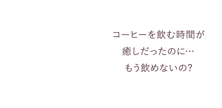 コーヒーを飲む時間が癒しだったのに… もう飲めないの?