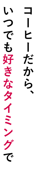 コーヒーだから、いつでも好きなタイミングで