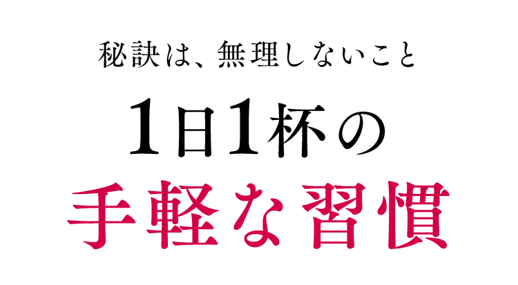 秘訣は、無理しないこと1日1杯の 手軽な習慣