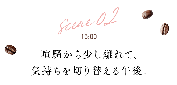 scene 02 15:00 喧騒から少し離れて、気持ちを切り替える午後。