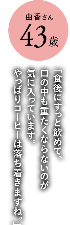 由香さん43歳「食後にすっと飲めて、口の中も重たくならないのが気に入っています。やっぱりコーヒーは落ち着きますね。」